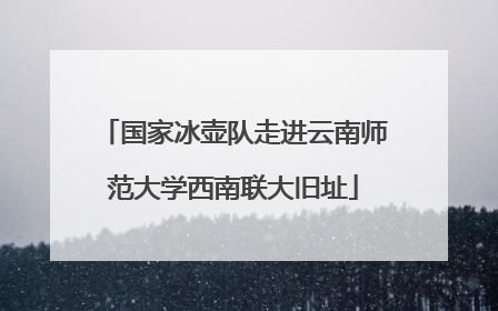 国家冰壶队走进云南师范大学西南联大旧址